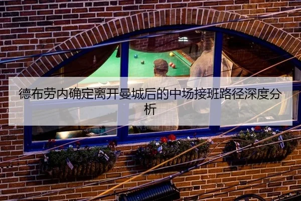 德布劳内确定离开曼城后的中场接班路径深度分析（MKSports）